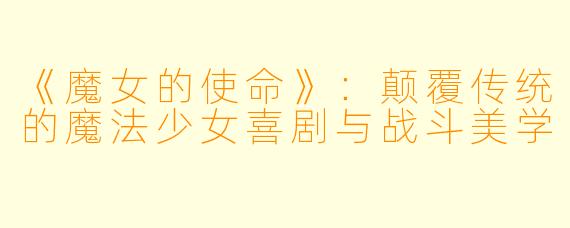 《魔女的使命》：颠覆传统的魔法少女喜剧与战斗美学
