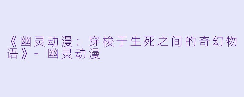 《幽灵动漫：穿梭于生死之间的奇幻物语》-幽灵动漫