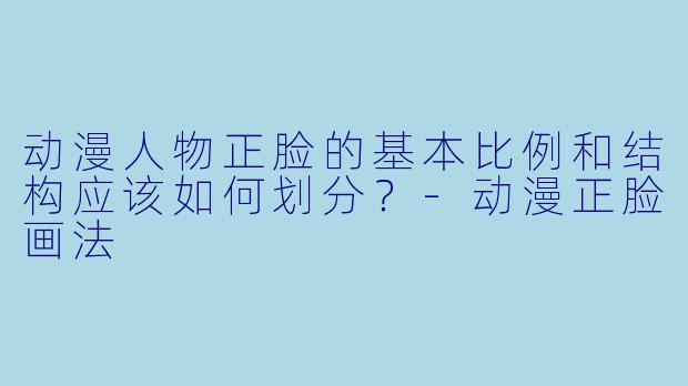 动漫人物正脸的基本比例和结构应该如何划分？-动漫正脸画法