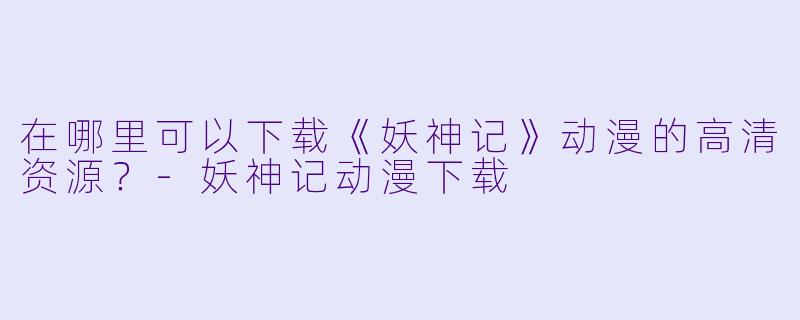 在哪里可以下载《妖神记》动漫的高清资源?