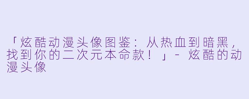 「炫酷动漫头像图鉴:从热血到暗黑,找到你的二次元本命款!」