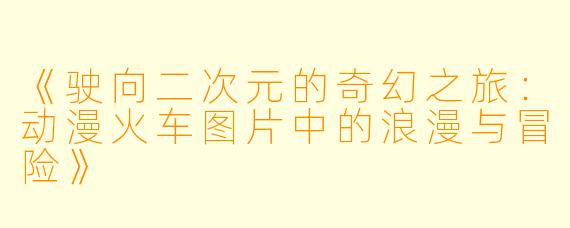 《驶向二次元的奇幻之旅：动漫火车图片中的浪漫与冒险》