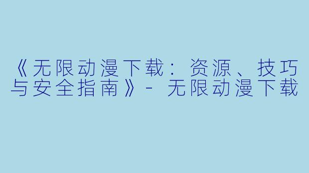 《无限动漫下载：资源、技巧与安全指南》-无限动漫下载