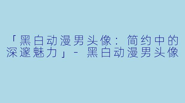 「黑白动漫男头像：简约中的深邃魅力」-黑白动漫男头像