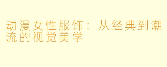 动漫女性服饰:从经典到潮流的视觉美学
