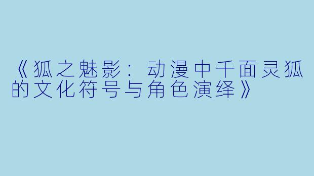 《狐之魅影：动漫中千面灵狐的文化符号与角色演绎》