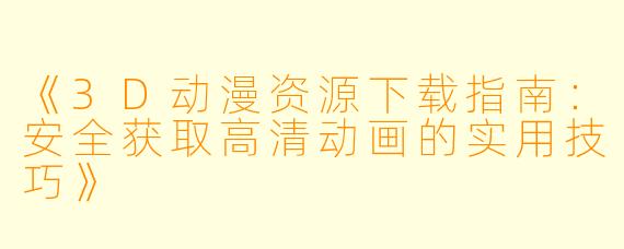 《3D动漫资源下载指南：安全获取高清动画的实用技巧》
