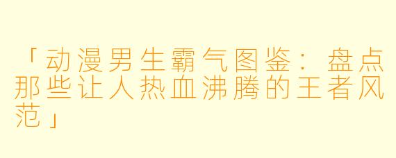 「动漫男生霸气图鉴：盘点那些让人热血沸腾的王者风范」