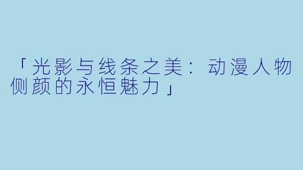 「光影与线条之美:动漫人物侧颜的永恒魅力」