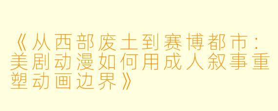 《从西部废土到赛博都市：美剧动漫如何用成人叙事重塑动画边界》