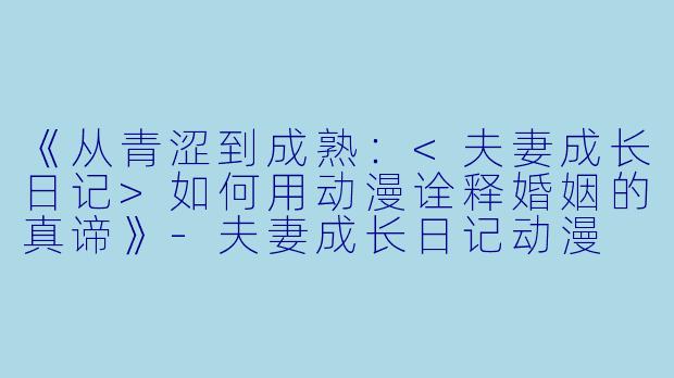 《从青涩到成熟：<夫妻成长日记>如何用动漫诠释婚姻的真谛》-夫妻成长日记动漫