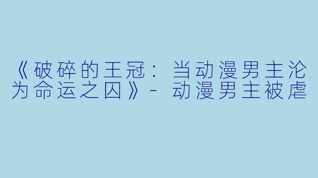 《破碎的王冠：当动漫男主沦为命运之囚》-动漫男主被虐