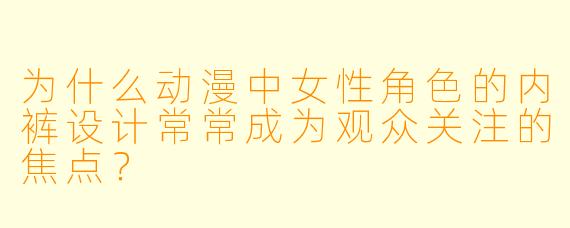 为什么动漫中女性角色的内裤设计常常成为观众关注的焦点？