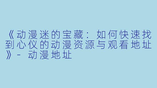 《动漫迷的宝藏:如何快速找到心仪的动漫资源与观看地址》