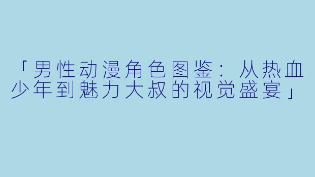 「男性动漫角色图鉴：从热血少年到魅力大叔的视觉盛宴」