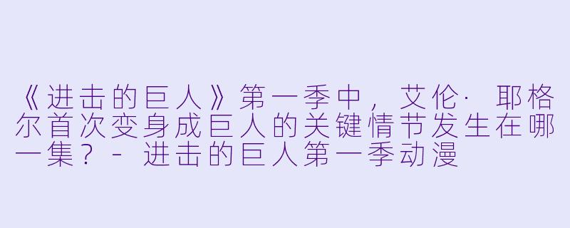 《进击的巨人》第一季中，艾伦·耶格尔首次变身成巨人的关键情节发生在哪一集？-进击的巨人第一季动漫