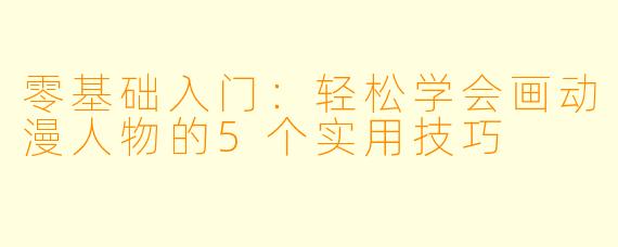 零基础入门：轻松学会画动漫人物的5个实用技巧