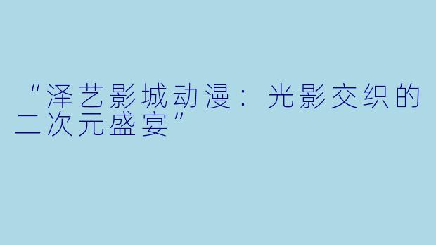 “泽艺影城动漫：光影交织的二次元盛宴”