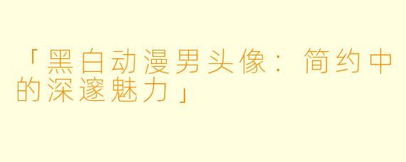 「黑白动漫男头像：简约中的深邃魅力」