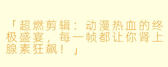 「超燃剪辑：动漫热血的终极盛宴，每一帧都让你肾上腺素狂飙！」