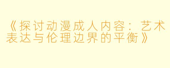 《探讨动漫成人内容：艺术表达与伦理边界的平衡》