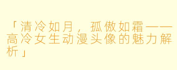 「清冷如月，孤傲如霜——高冷女生动漫头像的魅力解析」