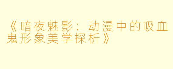 《暗夜魅影:动漫中的吸血鬼形象美学探析》