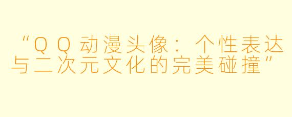 “QQ动漫头像:个性表达与二次元文化的完美碰撞”