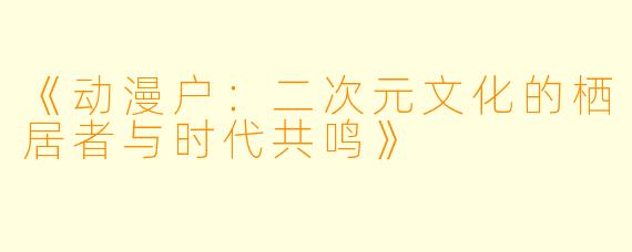 《动漫户：二次元文化的栖居者与时代共鸣》