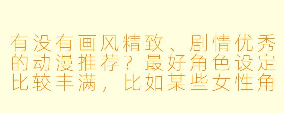 有没有画风精致、剧情优秀的动漫推荐?最好角色设定比较丰满,比如某些女性角色身材突出但不低俗的作品。