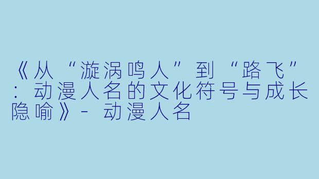《从“漩涡鸣人”到“路飞”：动漫人名的文化符号与成长隐喻》-动漫人名