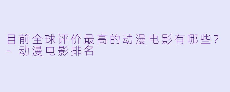 目前全球评价最高的动漫电影有哪些？-动漫电影排名