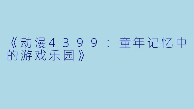《动漫4399：童年记忆中的游戏乐园》