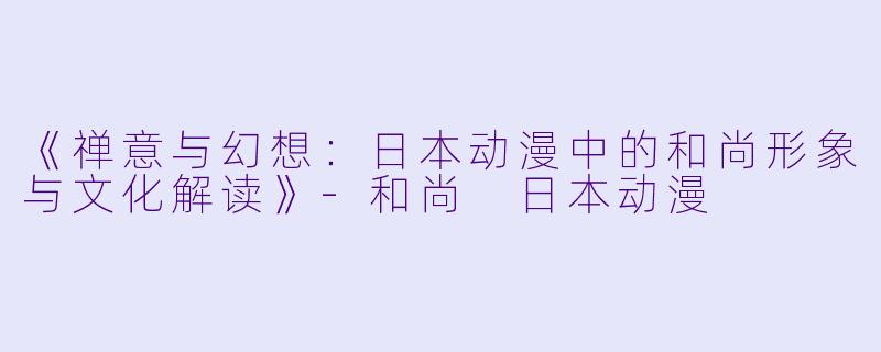 《禅意与幻想：日本动漫中的和尚形象与文化解读》-和尚 日本动漫