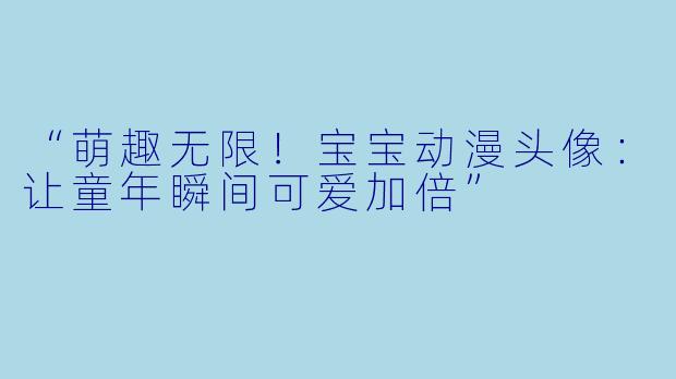 “萌趣无限！宝宝动漫头像：让童年瞬间可爱加倍”