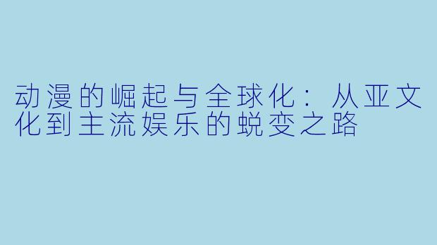 动漫的崛起与全球化：从亚文化到主流娱乐的蜕变之路