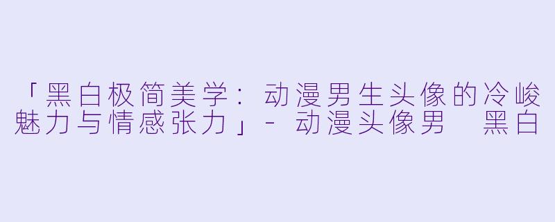 「黑白极简美学：动漫男生头像的冷峻魅力与情感张力」-动漫头像男 黑白