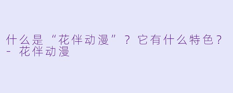 什么是“花伴动漫”？它有什么特色？-花伴动漫
