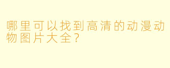 哪里可以找到高清的动漫动物图片大全？