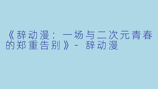 《辞动漫：一场与二次元青春的郑重告别》-辞动漫