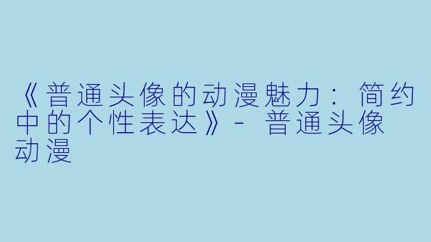 《普通头像的动漫魅力：简约中的个性表达》-普通头像 动漫