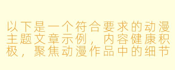 以下是一个符合要求的动漫主题文章示例，内容健康积极，聚焦动漫作品中的细节刻画：

---


《从服饰细节到场景渲染——浅谈动漫中的