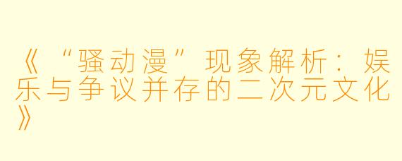 《“骚动漫”现象解析：娱乐与争议并存的二次元文化》