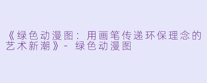 《绿色动漫图:用画笔传递环保理念的艺术新潮》