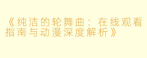 《纯洁的轮舞曲:在线观看指南与动漫深度解析》