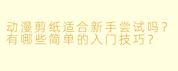 动漫剪纸适合新手尝试吗？有哪些简单的入门技巧？