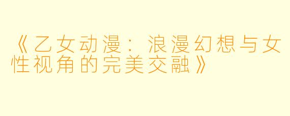 《乙女动漫：浪漫幻想与女性视角的完美交融》