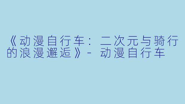 《动漫自行车：二次元与骑行的浪漫邂逅》-动漫自行车