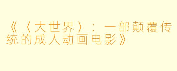 《〈大世界〉：一部颠覆传统的成人动画电影》