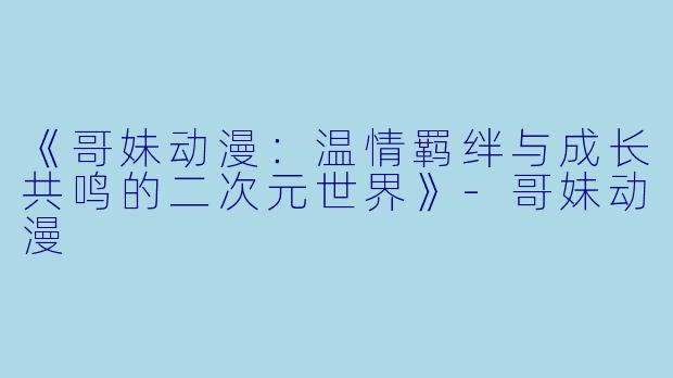 《哥妹动漫：温情羁绊与成长共鸣的二次元世界》-哥妹动漫